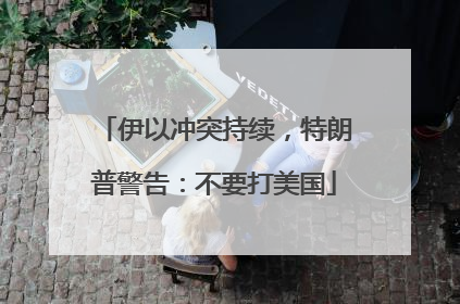 伊以冲突持续,特朗普警告:不要打美国