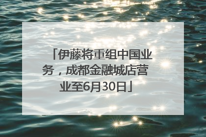 伊藤将重组中国业务，成都金融城店营业至6月30日