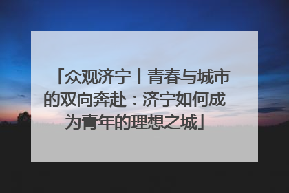 众观济宁丨青春与城市的双向奔赴：济宁如何成为青年的理想之城