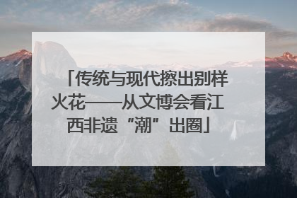 传统与现代擦出别样火花——从文博会看江西非遗“潮”出圈