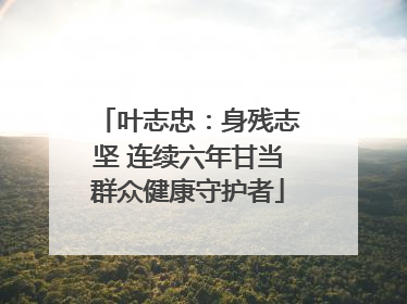 叶志忠：身残志坚 连续六年甘当群众健康守护者