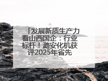 发展新质生产力看山西国企：行业标杆！潞安化机获评2025年省先进级智能工厂