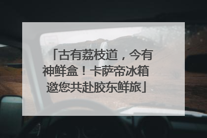 古有荔枝道，今有神鲜盒！卡萨帝冰箱邀您共赴胶东鲜旅