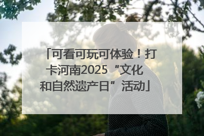 可看可玩可体验！打卡河南2025“文化和自然遗产日”活动