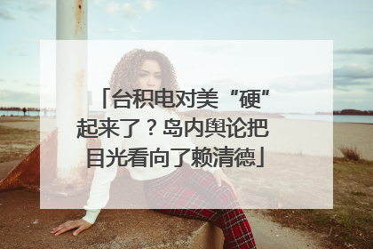 台积电对美“硬”起来了？岛内舆论把目光看向了赖清德