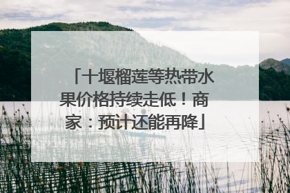 十堰榴莲等热带水果价格持续走低！商家：预计还能再降