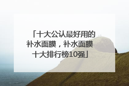 十大公认最好用的补水面膜，补水面膜十大排行榜10强