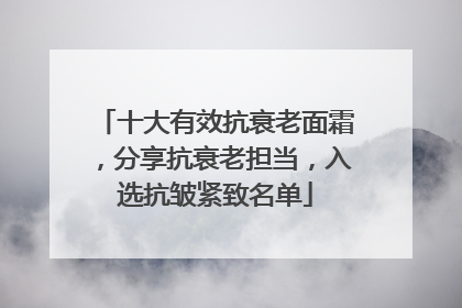 十大有效抗衰老面霜，分享抗衰老担当，入选抗皱紧致名单