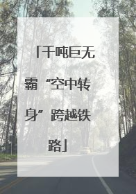 千吨巨无霸“空中转身”跨越铁路