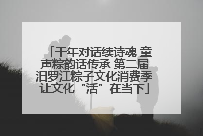 千年对话续诗魂 童声粽韵话传承 第二届汨罗江粽子文化消费季让文化“活”在当下