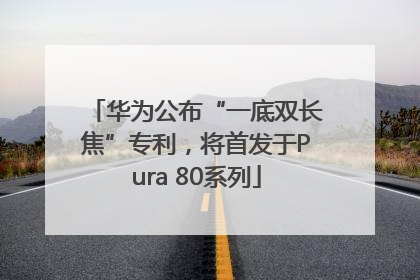 华为公布“一底双长焦”专利，将首发于Pura 80系列