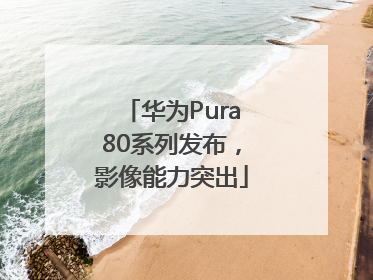 华为Pura80系列发布，影像能力突出