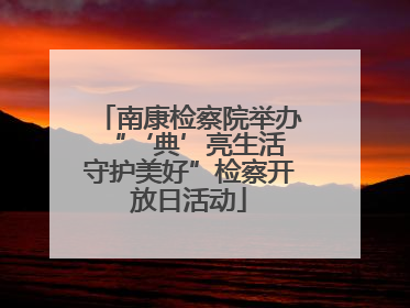 南康检察院举办“‘典’亮生活 守护美好”检察开放日活动