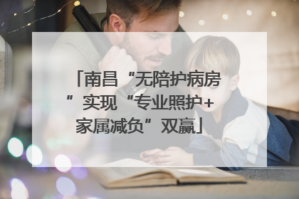 南昌“无陪护病房”实现“专业照护+家属减负”双赢