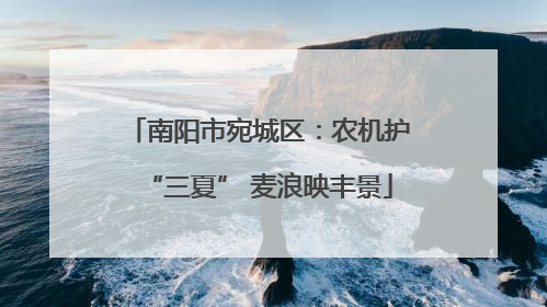南阳市宛城区：农机护“三夏” 麦浪映丰景