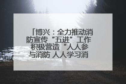 博兴：全力推动消防宣传“五进”工作 积极营造“人人参与消防 人人学习消防”的良好氛围