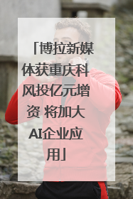 博拉新媒体获重庆科风投亿元增资 将加大AI企业应用