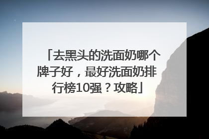 去黑头的洗面奶哪个牌子好，最好洗面奶排行榜10强？攻略