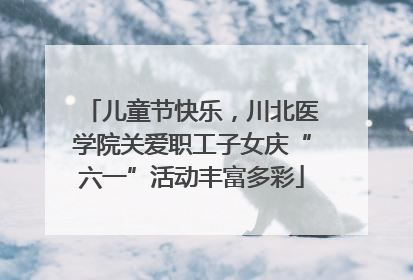 儿童节快乐，川北医学院关爱职工子女庆“六一”活动丰富多彩