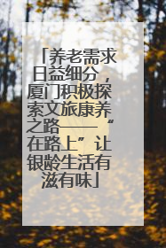 养老需求日益细分，厦门积极探索文旅康养之路——“在路上”让银龄生活有滋有味