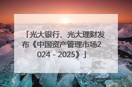 光大银行、光大理财发布《中国资产管理市场2024－2025》