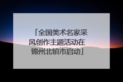 全国美术名家采风创作主题活动在锦州北镇市启动