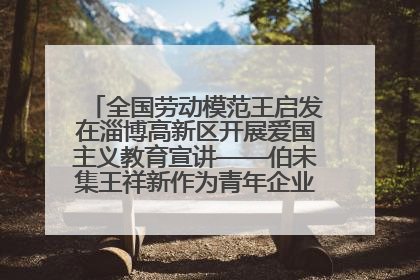 全国劳动模范王启发在淄博高新区开展爱国主义教育宣讲——伯未集王祥新作为青年企业家代表作主题演讲