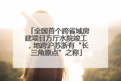 全国首个跨省域房建项目方厅水院竣工，地跨沪苏浙有“长三角原点”之称