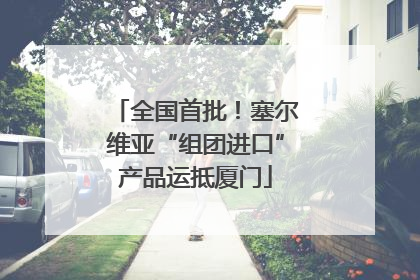 全国首批！塞尔维亚“组团进口”产品运抵厦门