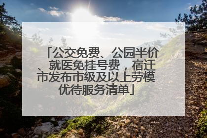 公交免费、公园半价、就医免挂号费，宿迁市发布市级及以上劳模优待服务清单