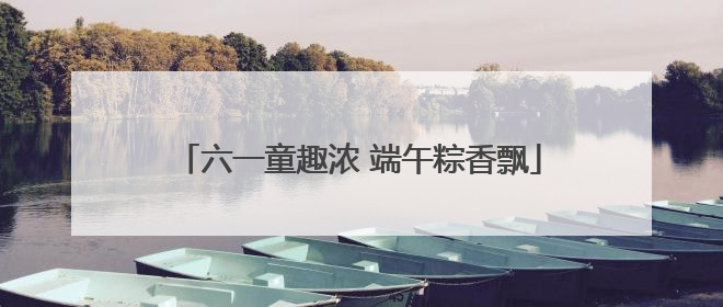 六一童趣浓 端午粽香飘
