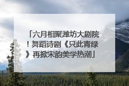 六月相聚潍坊大剧院！舞蹈诗剧《只此青绿》再掀宋韵美学热潮