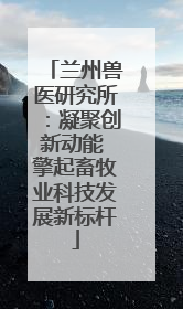 兰州兽医研究所：凝聚创新动能 擎起畜牧业科技发展新标杆