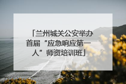 兰州城关公安举办首届“应急响应第一人”师资培训班