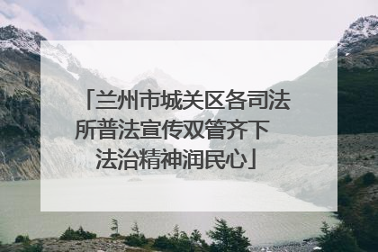 兰州市城关区各司法所普法宣传双管齐下 法治精神润民心