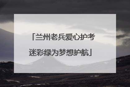 兰州老兵爱心护考 迷彩绿为梦想护航