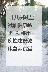 共树减盐减油健康新理念 郴州疾控建设健康营养食堂