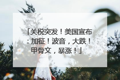 关税突发！美国宣布：加征！波音，大跌！甲骨文，暴涨！