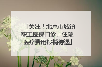 关注！北京市城镇职工医保门诊、住院医疗费用报销待遇