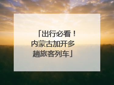 出行必看！内蒙古加开多趟旅客列车