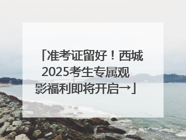 准考证留好！西城2025考生专属观影福利即将开启→