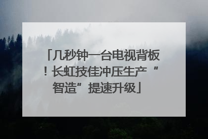 几秒钟一台电视背板！长虹技佳冲压生产“智造”提速升级