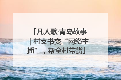 凡人歌·青岛故事｜村支书变“网络主播”，帮全村带货
