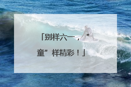 别样六一，“童”样精彩！