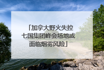 加拿大野火失控 七国集团峰会场地或面临烟雾风险