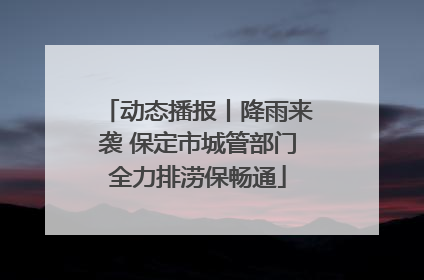 动态播报丨降雨来袭 保定市城管部门全力排涝保畅通