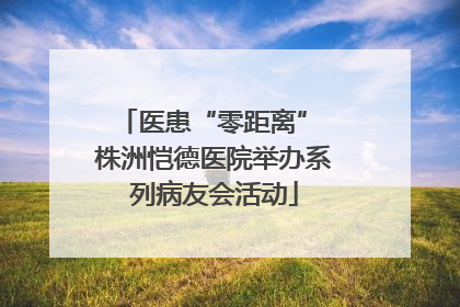 医患“零距离” 株洲恺德医院举办系列病友会活动