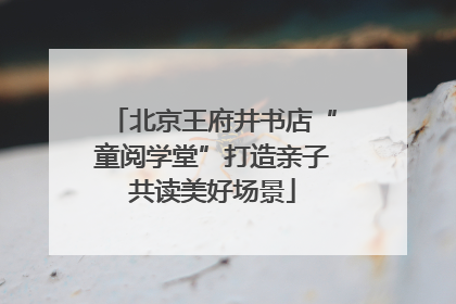 北京王府井书店“童阅学堂”打造亲子共读美好场景