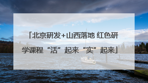 北京研发+山西落地 红色研学课程“活”起来“实”起来