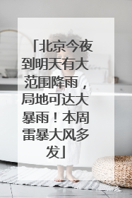 北京今夜到明天有大范围降雨，局地可达大暴雨！本周雷暴大风多发